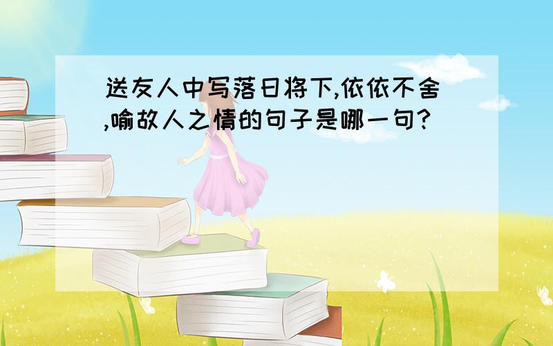 送友人中写落日将下,依依不舍,喻故人之情的句子是哪一句?