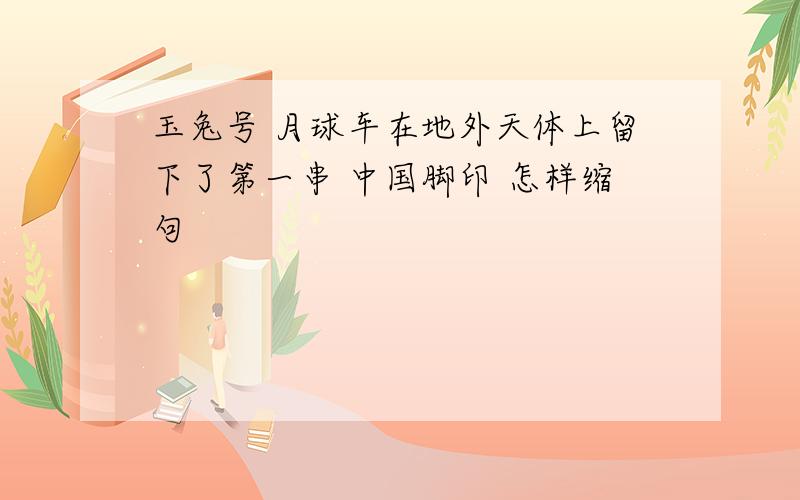 玉兔号 月球车在地外天体上留下了第一串 中国脚印 怎样缩句