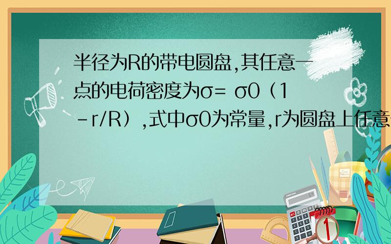 半径为R的带电圆盘,其任意一点的电荷密度为σ= σ0（1-r/R）,式中σ0为常量,r为圆盘上任意一点到圆心的距离,求圆盘轴线上与圆心距离|x|场强大小.