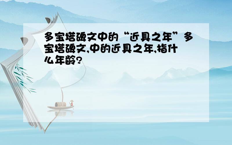 多宝塔碑文中的“近具之年”多宝塔碑文,中的近具之年,指什么年龄?