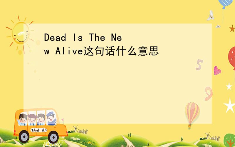 Dead Is The New Alive这句话什么意思