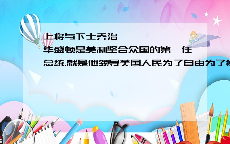 上将与下士乔治•华盛顿是美利坚合众国的第一任总统.就是他领导美国人民为了自由为了独立浴血奋战,赶走了统治者.乔治•华盛顿是个伟人,但他若在你面前,你会觉得他普通得就和你