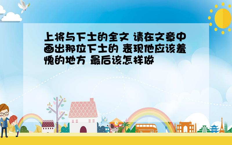 上将与下士的全文 请在文章中画出那位下士的 表现他应该羞愧的地方 最后该怎样做