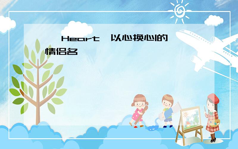 △ Heart丶以心换心|的情侣名