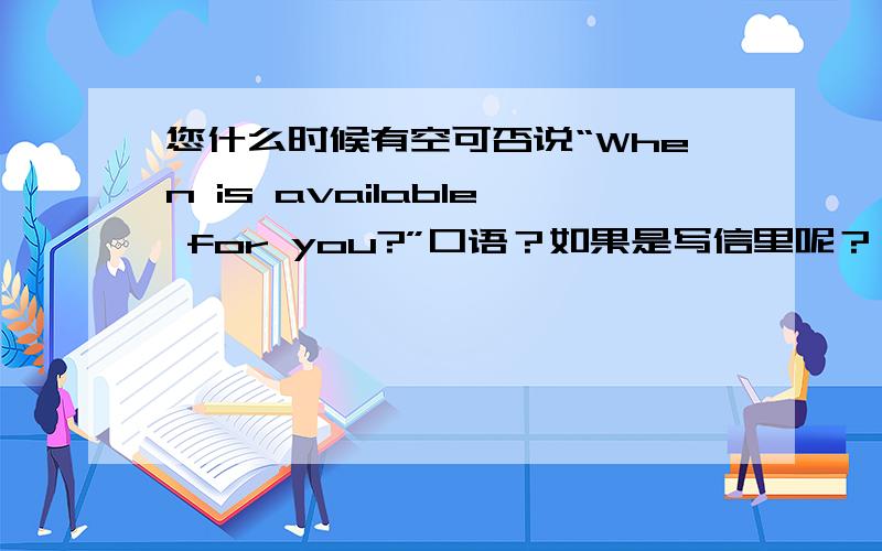 您什么时候有空可否说“When is available for you?”口语？如果是写信里呢？