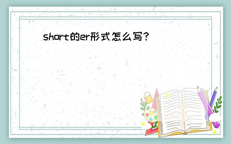 short的er形式怎么写?