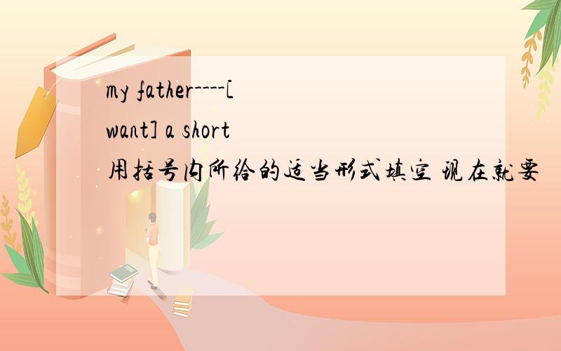 my father----[want] a short 用括号内所给的适当形式填空 现在就要