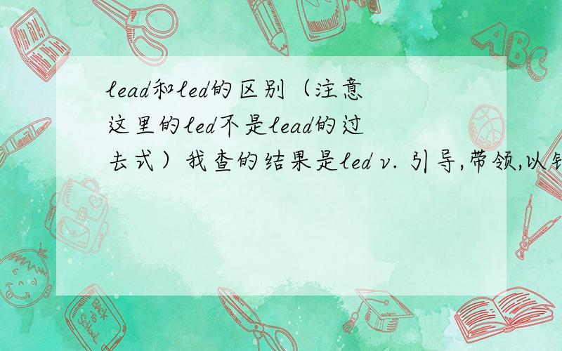 lead和led的区别（注意这里的led不是lead的过去式）我查的结果是led v. 引导,带领,以铅接合;vbl. 引导,带领,以铅接合;leadvt. 领导,率领,领先;引导,带领;搀,牵;致使,诱使,影响;过,使某人过 vi. 领导 n