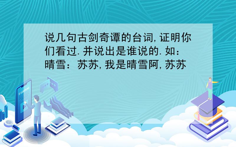 说几句古剑奇谭的台词,证明你们看过.并说出是谁说的.如：晴雪：苏苏,我是晴雪阿,苏苏