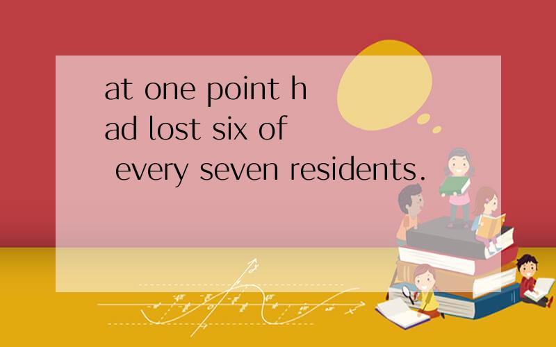 at one point had lost six of every seven residents.