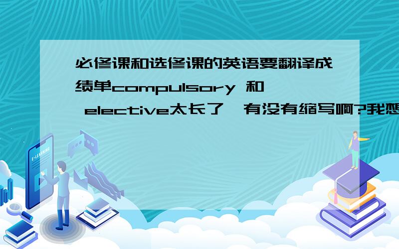 必修课和选修课的英语要翻译成绩单compulsory 和 elective太长了,有没有缩写啊?我想问的是单词有没有简写的...因为表格太小.写不下那么长