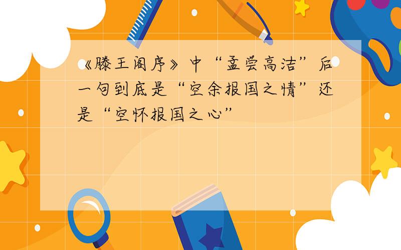 《滕王阁序》中“孟尝高洁”后一句到底是“空余报国之情”还是“空怀报国之心”