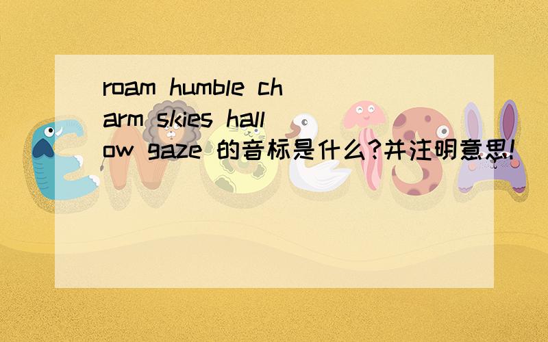 roam humble charm skies hallow gaze 的音标是什么?并注明意思!