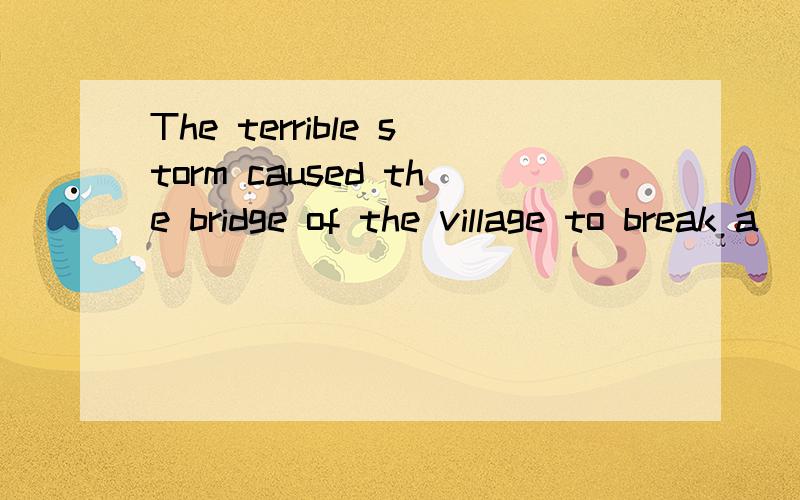 The terrible storm caused the bridge of the village to break a___