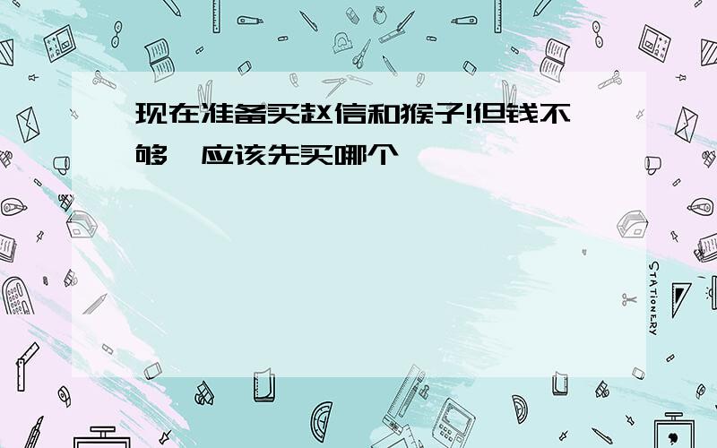 现在准备买赵信和猴子!但钱不够、应该先买哪个