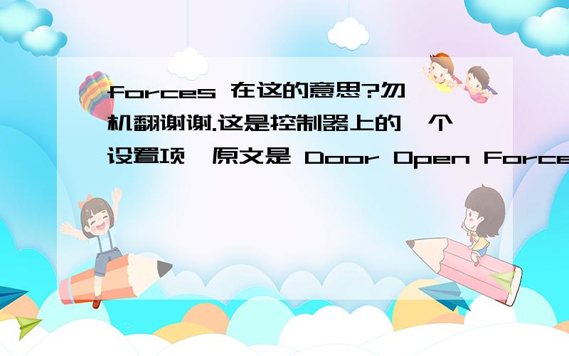 forces 在这的意思?勿机翻谢谢.这是控制器上的一个设置项,原文是 Door Open Forces,然后它的下一级设置菜单是 Door Open Timeout(HRS:MIN),开门超时（小时：分钟）.Forces 在此要翻什么呢?力度和强度感