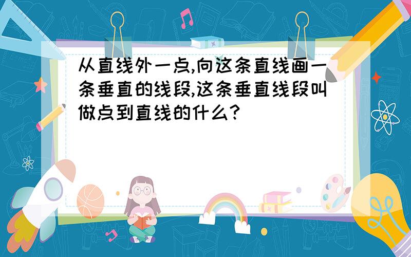 从直线外一点,向这条直线画一条垂直的线段,这条垂直线段叫做点到直线的什么?