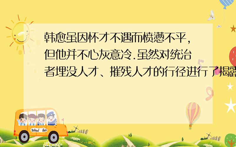 韩愈虽因怀才不遇而愤懑不平,但他并不心灰意冷.虽然对统治者埋没人才、摧残人才的行径进行了揭露和控诉,但仍对他们寄以希望.请同学思考一下,在封建社会里,韩愈的愿望是否能实现?再联