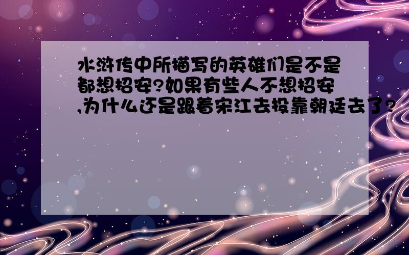 水浒传中所描写的英雄们是不是都想招安?如果有些人不想招安,为什么还是跟着宋江去投靠朝廷去了?