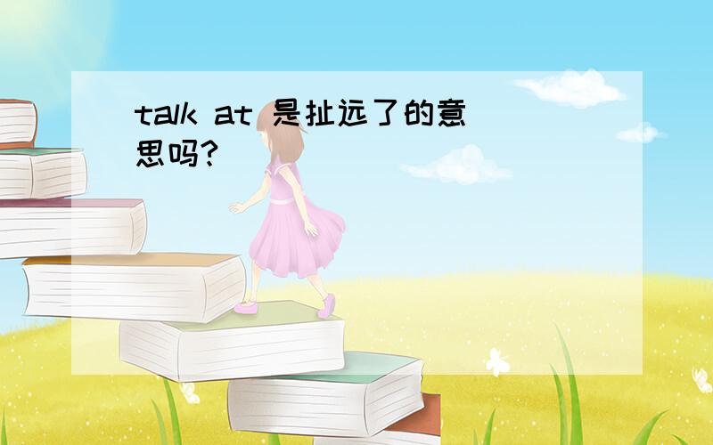 talk at 是扯远了的意思吗?