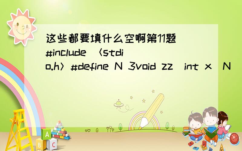 这些都要填什么空啊第11题 #include ＜stdio.h＞#define N 3void zz(int x[N][N]){  int i,j,t;for(i=0;i