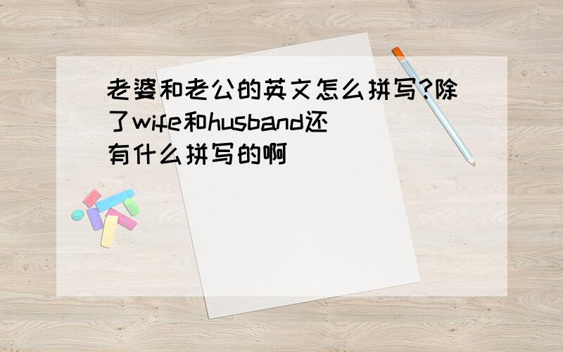 老婆和老公的英文怎么拼写?除了wife和husband还有什么拼写的啊