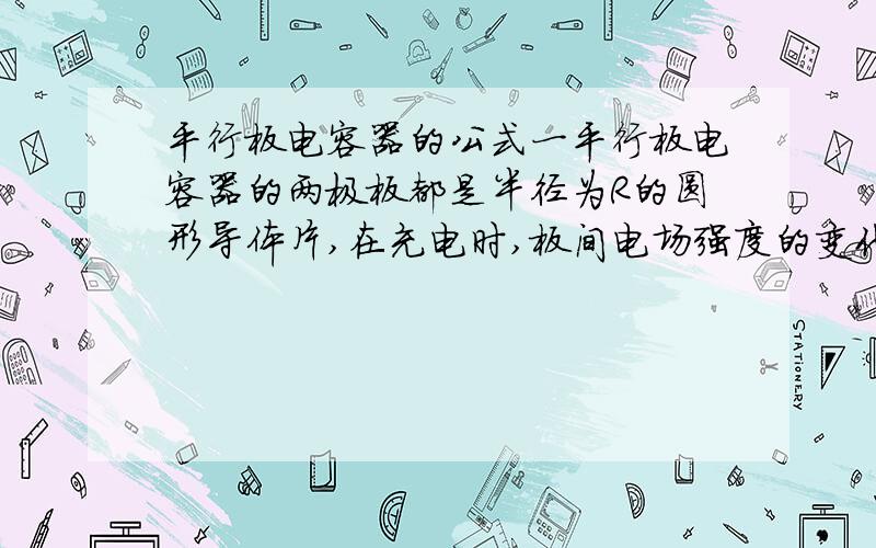 平行板电容器的公式一平行板电容器的两极板都是半径为R的圆形导体片,在充电时,板间电场强度的变化率为dE/dt.若忽略边缘效应,则两板间的位移电流应该为多少.