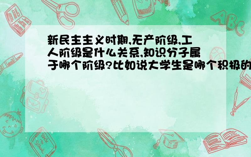 新民主主义时期,无产阶级,工人阶级是什么关系,知识分子属于哪个阶级?比如说大学生是哪个积极的?