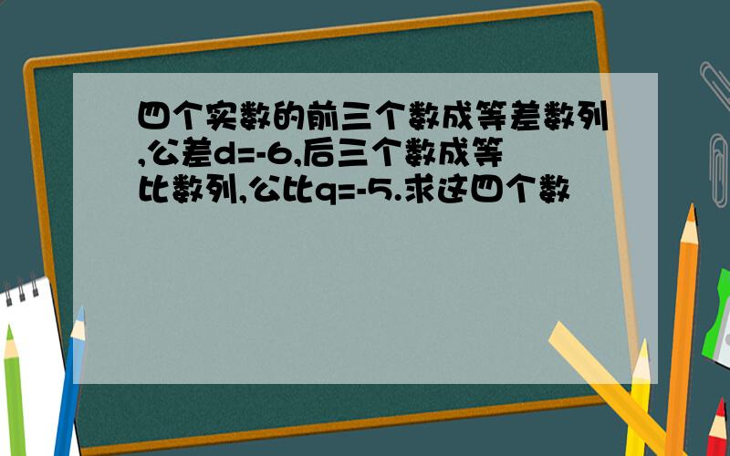 四个实数的前三个数成等差数列,公差d=-6,后三个数成等比数列,公比q=-5.求这四个数