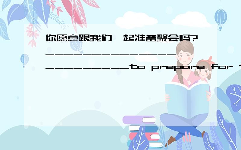 你愿意跟我们一起准备聚会吗?_______________________to prepare for the party