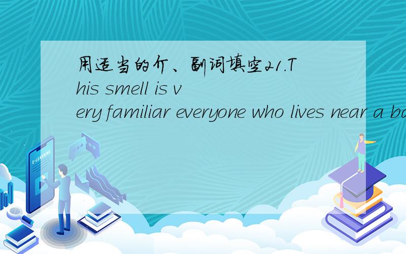 用适当的介、副词填空21.This smell is very familiar everyone who lives near a bakery.2.Karl Marx was familiar several languages.3.The shop is open for business usual despite the shortages.4.What is your attitude this plan?（这个就是标