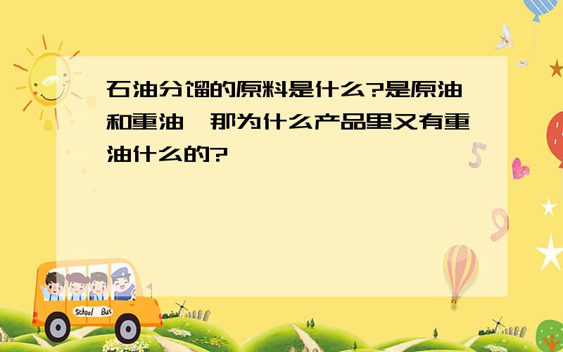 石油分馏的原料是什么?是原油和重油,那为什么产品里又有重油什么的?