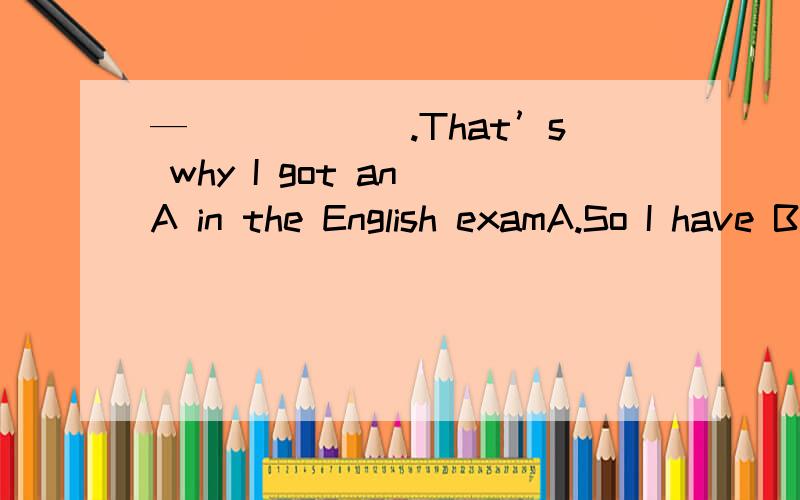 —______.That’s why I got an A in the English examA.So I have B.So have I C.So I do D.So do I