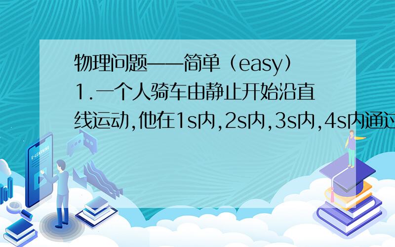 物理问题——简单（easy）1.一个人骑车由静止开始沿直线运动,他在1s内,2s内,3s内,4s内通过的距离分别为1m,2m,3m,4m,关于这个运动,下列说法正确的是（  ）A.4s末的瞬时速度为2.5/s          B.4s末的