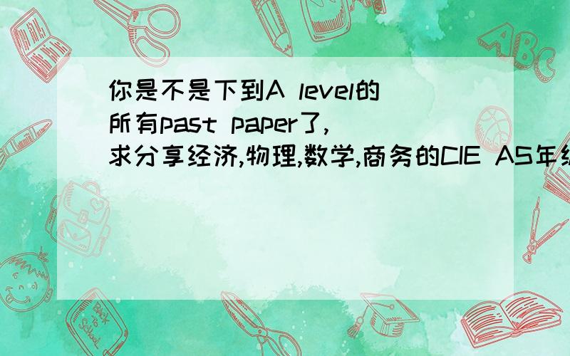 你是不是下到A level的所有past paper了,求分享经济,物理,数学,商务的CIE AS年级的past paper,如果有的话请发到邮箱 jw.wyp@hotmail.com,谢谢.