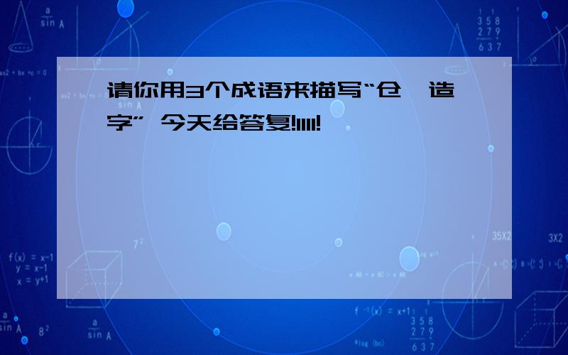 请你用3个成语来描写“仓颉造字” 今天给答复!1111!