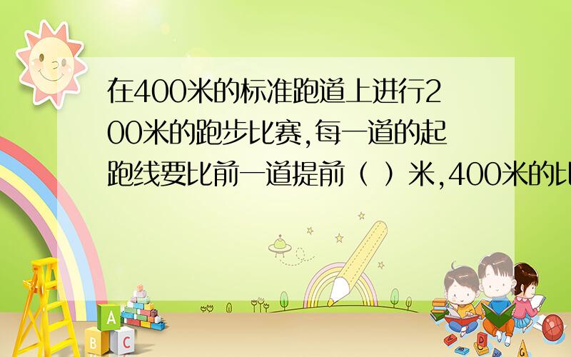 在400米的标准跑道上进行200米的跑步比赛,每一道的起跑线要比前一道提前（ ）米,400米的比赛每一道的起跑线要比前一道提前（ ）米.（跑道宽为1米）