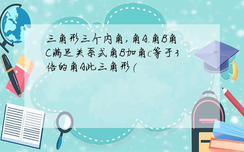 三角形三个内角,角A.角B角C满足关系式角B加角c等于3倍的角A此三角形(