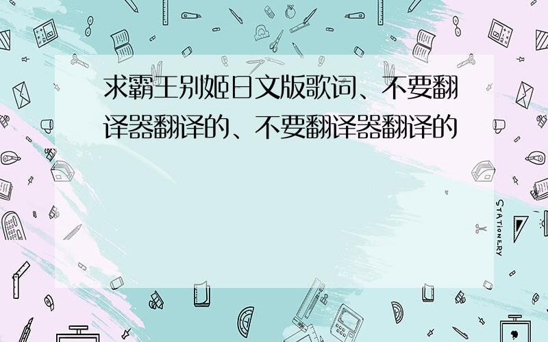 求霸王别姬日文版歌词、不要翻译器翻译的、不要翻译器翻译的