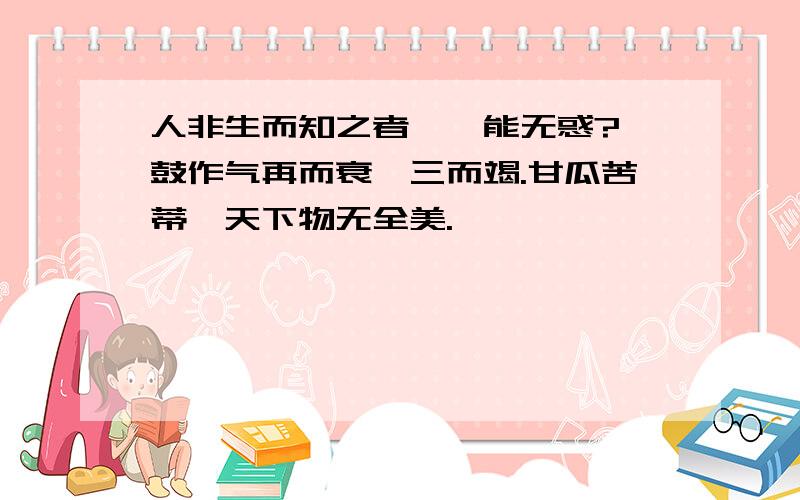 人非生而知之者,孰能无惑?一鼓作气再而衰,三而竭.甘瓜苦蒂,天下物无全美.