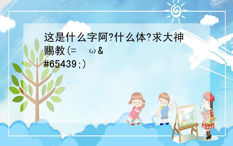 这是什么字阿?什么体?求大神赐教(=ﾟωﾟ)ﾉ