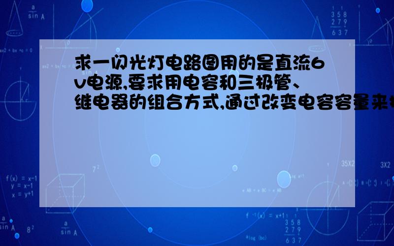 求一闪光灯电路图用的是直流6v电源,要求用电容和三极管、继电器的组合方式,通过改变电容容量来控制导通和关闭时间,灯就是一般的发黄光的白炽灯（直接接电源可正常工作）.不胜感激!