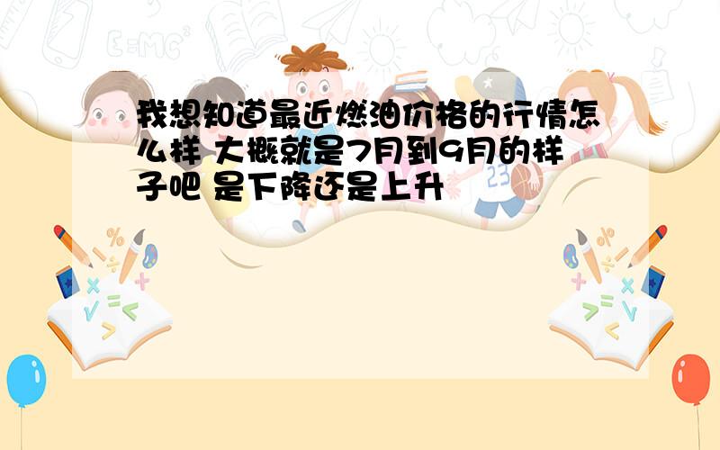 我想知道最近燃油价格的行情怎么样 大概就是7月到9月的样子吧 是下降还是上升