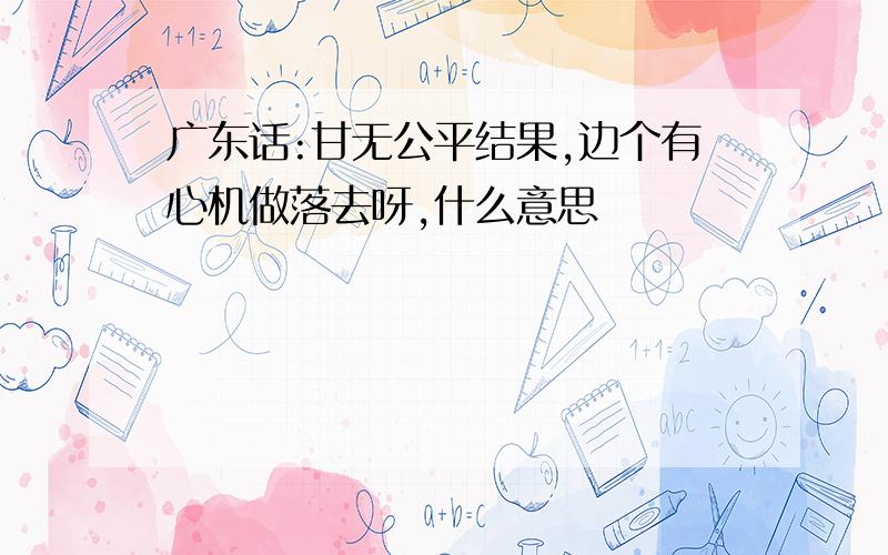 广东话:甘无公平结果,边个有心机做落去呀,什么意思