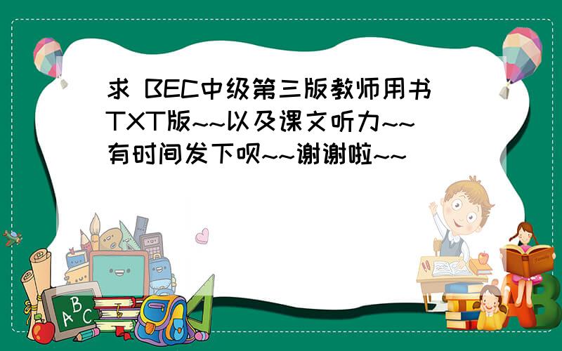 求 BEC中级第三版教师用书TXT版~~以及课文听力~~有时间发下呗~~谢谢啦~~