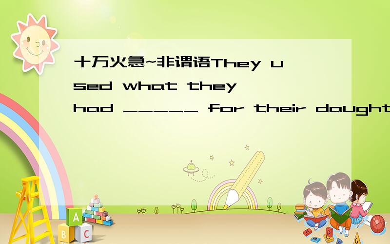 十万火急~非谓语They used what they had _____ for their daughter.A.to buy a new dress B.buying a new clothesC.bought a new suit D.buy a new clothing选A,