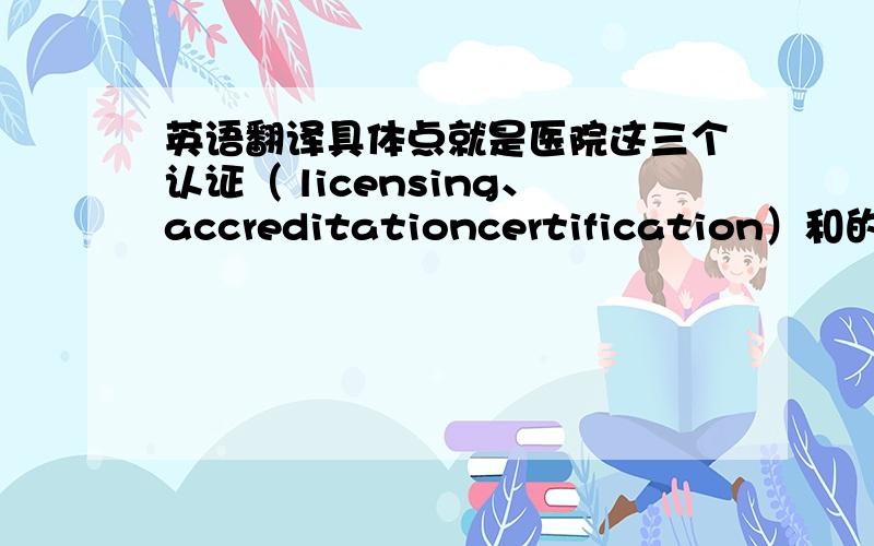 英语翻译具体点就是医院这三个认证（ licensing、accreditationcertification）和的区别.环境语句：In addition to redesigning the regulations governing hospital operations,two areas of complementary regulation are important:labo