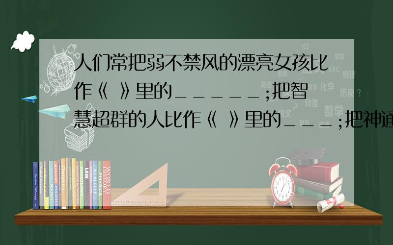 人们常把弱不禁风的漂亮女孩比作《 》里的_____;把智慧超群的人比作《 》里的___;把神通官大、明察秋毫的人比作《 》里的___.（填古典名著及人物.）