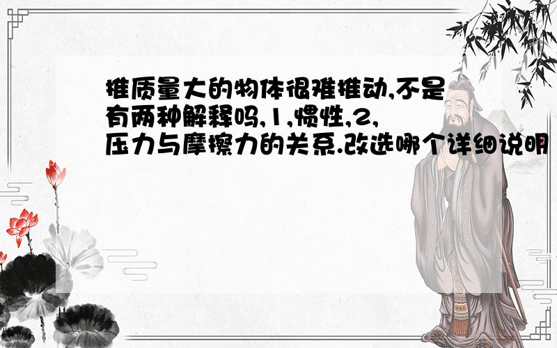 推质量大的物体很难推动,不是有两种解释吗,1,惯性,2,压力与摩擦力的关系.改选哪个详细说明