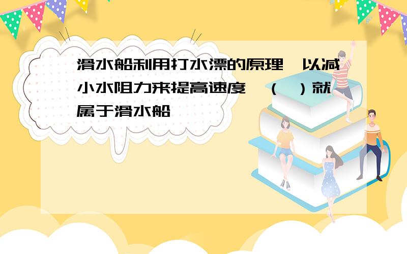 滑水船利用打水漂的原理,以减小水阻力来提高速度,（ ）就属于滑水船